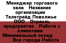 Менеджер торгового зала › Название организации ­ Телетрейд Поволжье, ООО › Отрасль предприятия ­ Работа с клиентами › Минимальный оклад ­ 45 000 - Все города Работа » Вакансии   . Архангельская обл.,Новодвинск г.